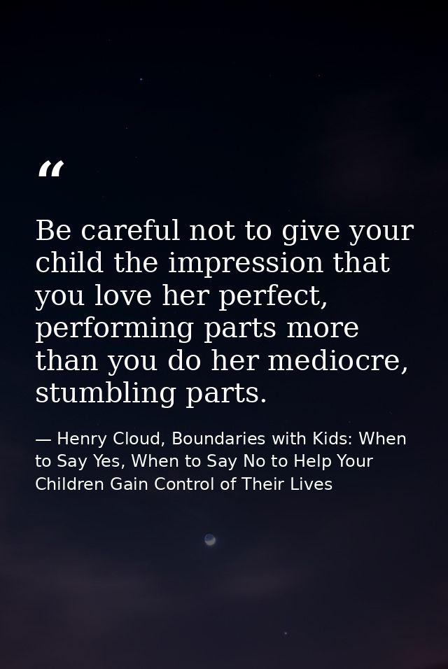 Be careful not to give your child the impression that you love her perfect, performing parts more than you do her medioc — Henry Cloud, Boundaries with Kids: When to Say Yes, When to Say No to Help Your Children Gain Control of Their Lives