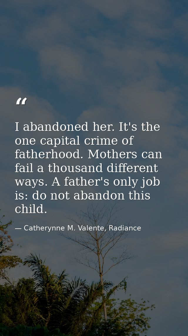 I abandoned her. It's the one capital crime of fatherhood. Mothers can fail a thousand different ways. A father's only j — Catherynne M. Valente, Radiance