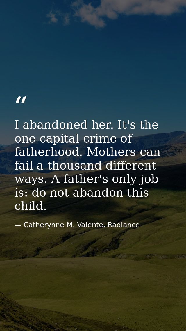I abandoned her. It's the one capital crime of fatherhood. Mothers can fail a thousand different ways. A father's only j — Catherynne M. Valente, Radiance