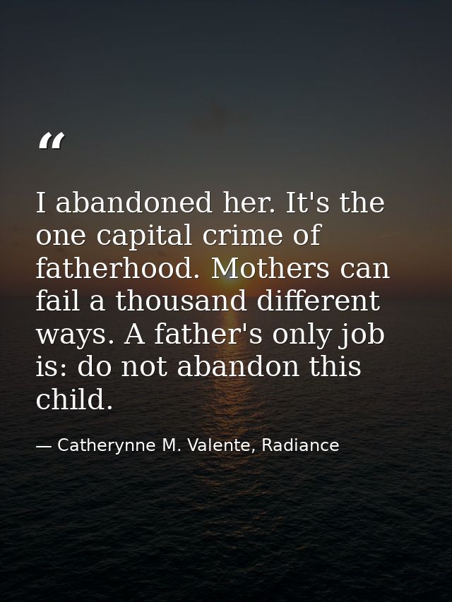 I abandoned her. It's the one capital crime of fatherhood. Mothers can fail a thousand different ways. A father's only j — Catherynne M. Valente, Radiance