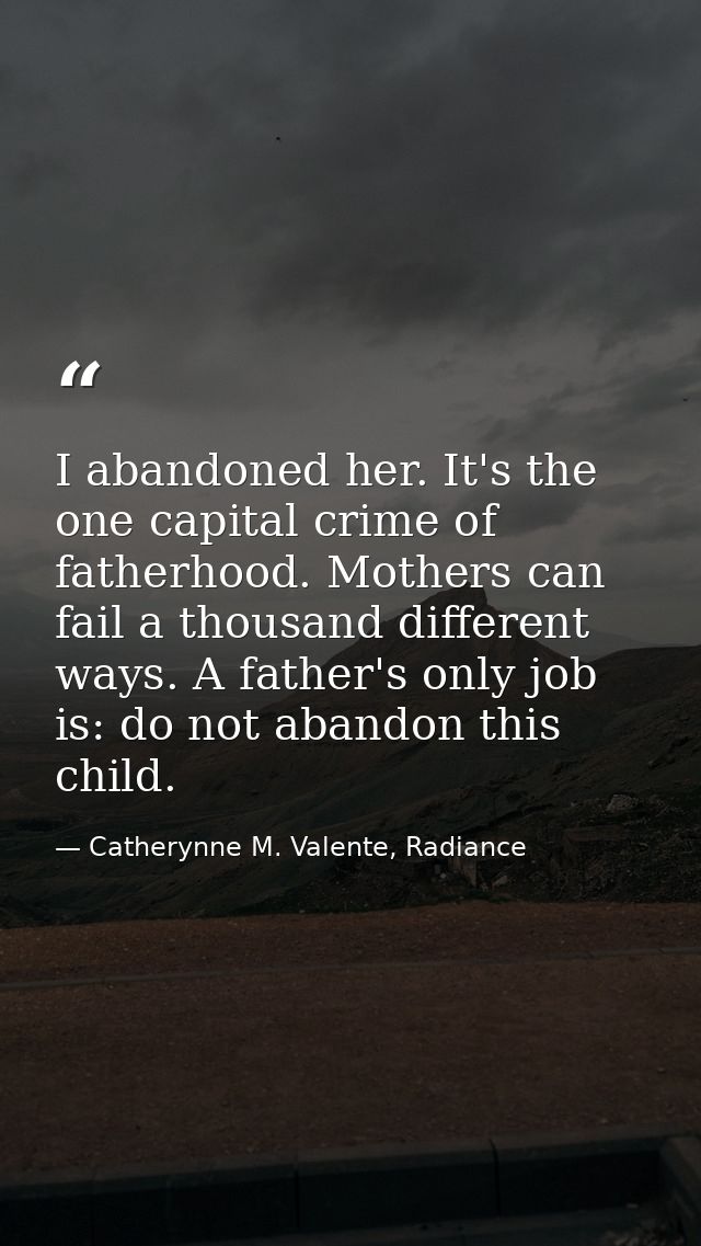 I abandoned her. It's the one capital crime of fatherhood. Mothers can fail a thousand different ways. A father's only j — Catherynne M. Valente, Radiance
