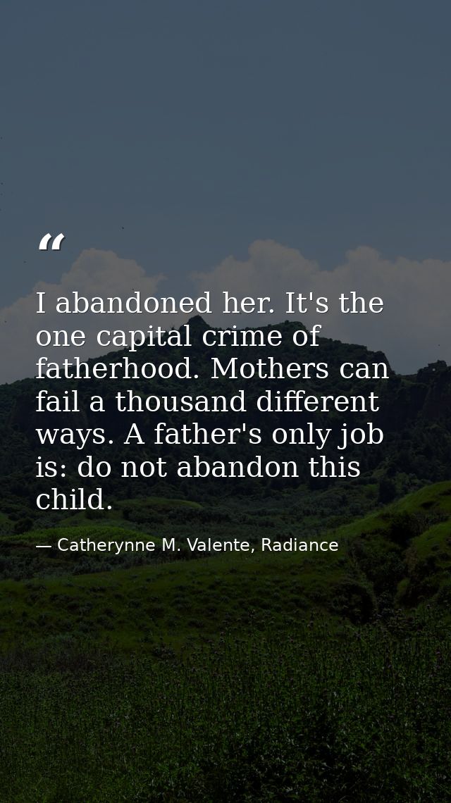 I abandoned her. It's the one capital crime of fatherhood. Mothers can fail a thousand different ways. A father's only j — Catherynne M. Valente, Radiance