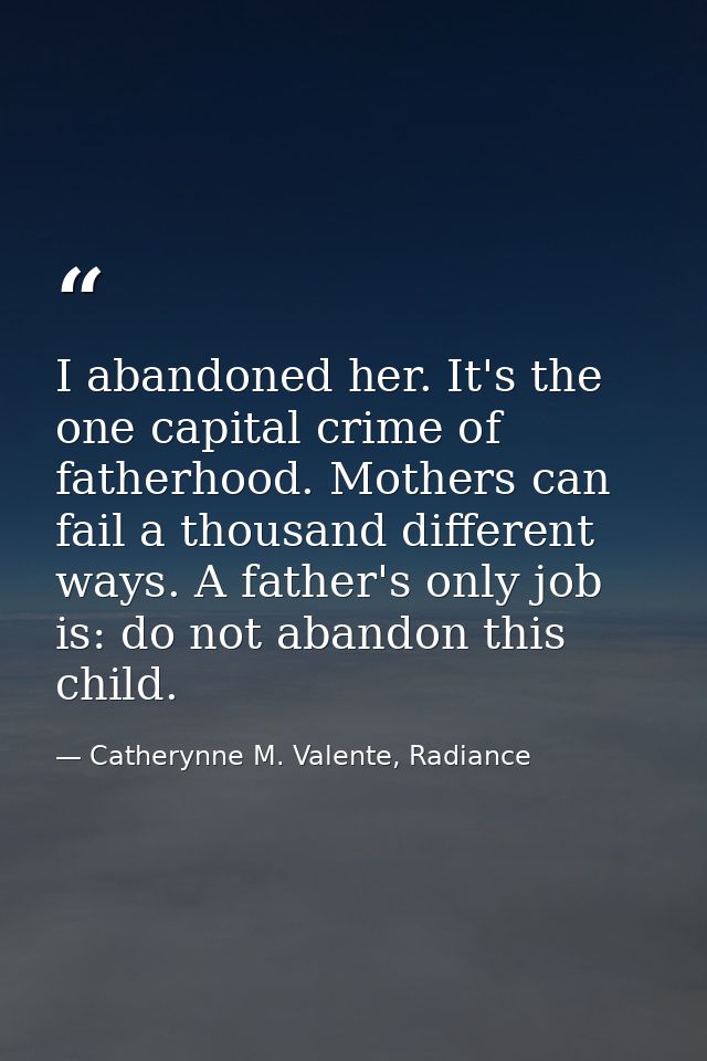 I abandoned her. It's the one capital crime of fatherhood. Mothers can fail a thousand different ways. A father's only j — Catherynne M. Valente, Radiance