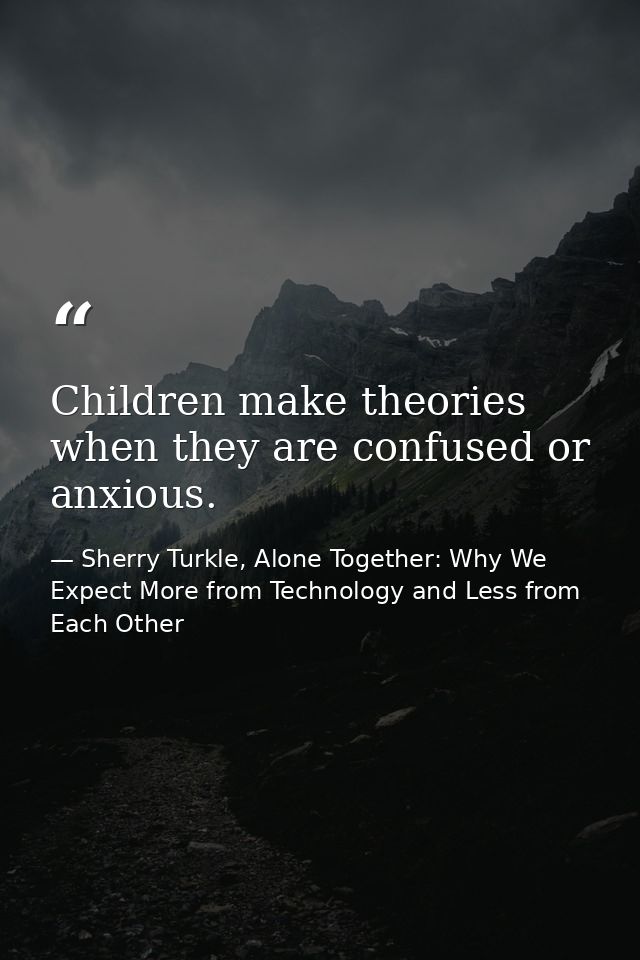 Children make theories when they are confused or anxious. — Sherry Turkle, Alone Together: Why We Expect More from Technology and Less from Each Other