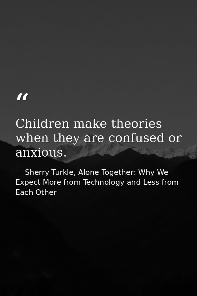 Children make theories when they are confused or anxious. — Sherry Turkle, Alone Together: Why We Expect More from Technology and Less from Each Other