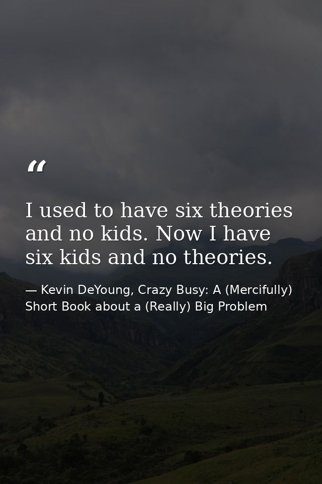 I used to have six theories and no kids. Now I have six kids and no theories. — Kevin DeYoung, Crazy Busy: A (Mercifully) Short Book about a (Really) Big Problem