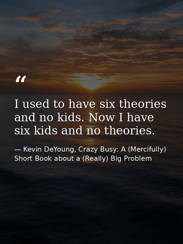 I used to have six theories and no kids. Now I have six kids and no theories. — Kevin DeYoung, Crazy Busy: A (Mercifully) Short Book about a (Really) Big Problem