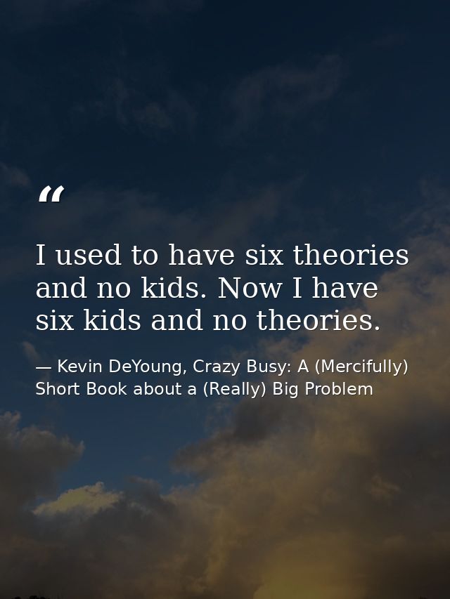 I used to have six theories and no kids. Now I have six kids and no theories. — Kevin DeYoung, Crazy Busy: A (Mercifully) Short Book about a (Really) Big Problem