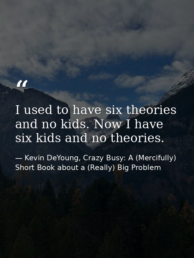 I used to have six theories and no kids. Now I have six kids and no theories. — Kevin DeYoung, Crazy Busy: A (Mercifully) Short Book about a (Really) Big Problem