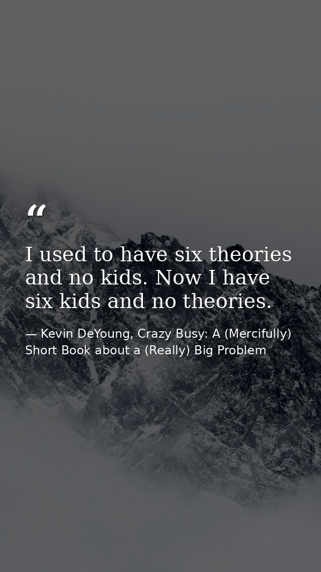 I used to have six theories and no kids. Now I have six kids and no theories. — Kevin DeYoung, Crazy Busy: A (Mercifully) Short Book about a (Really) Big Problem
