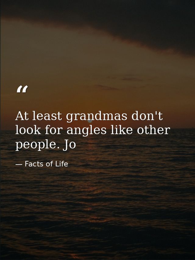 At least grandmas don't look for angles like other people. Jo — Facts of Life