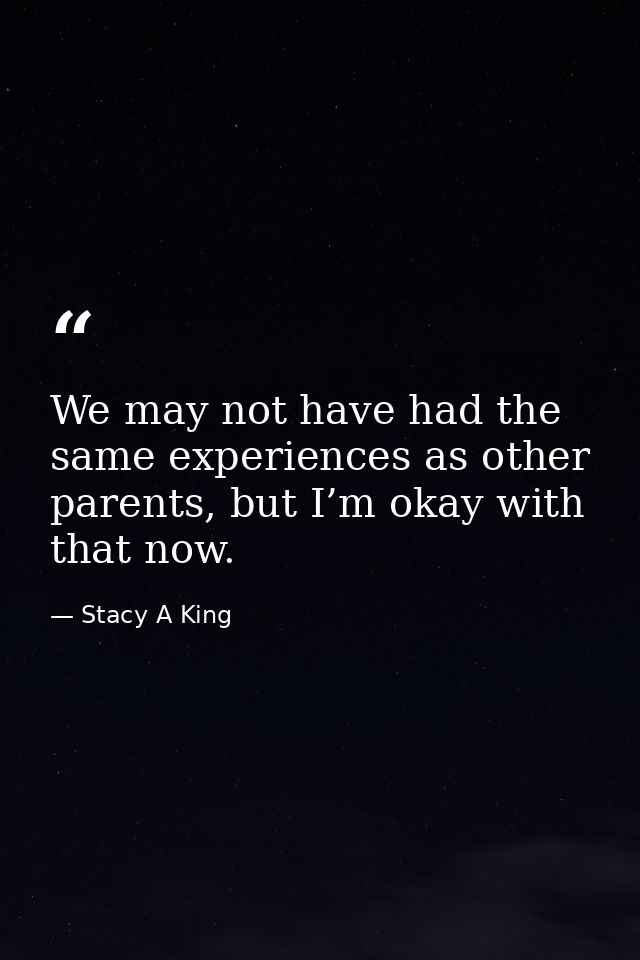 We may not have had the same experiences as other parents, but I’m okay with that now. — Stacy A King