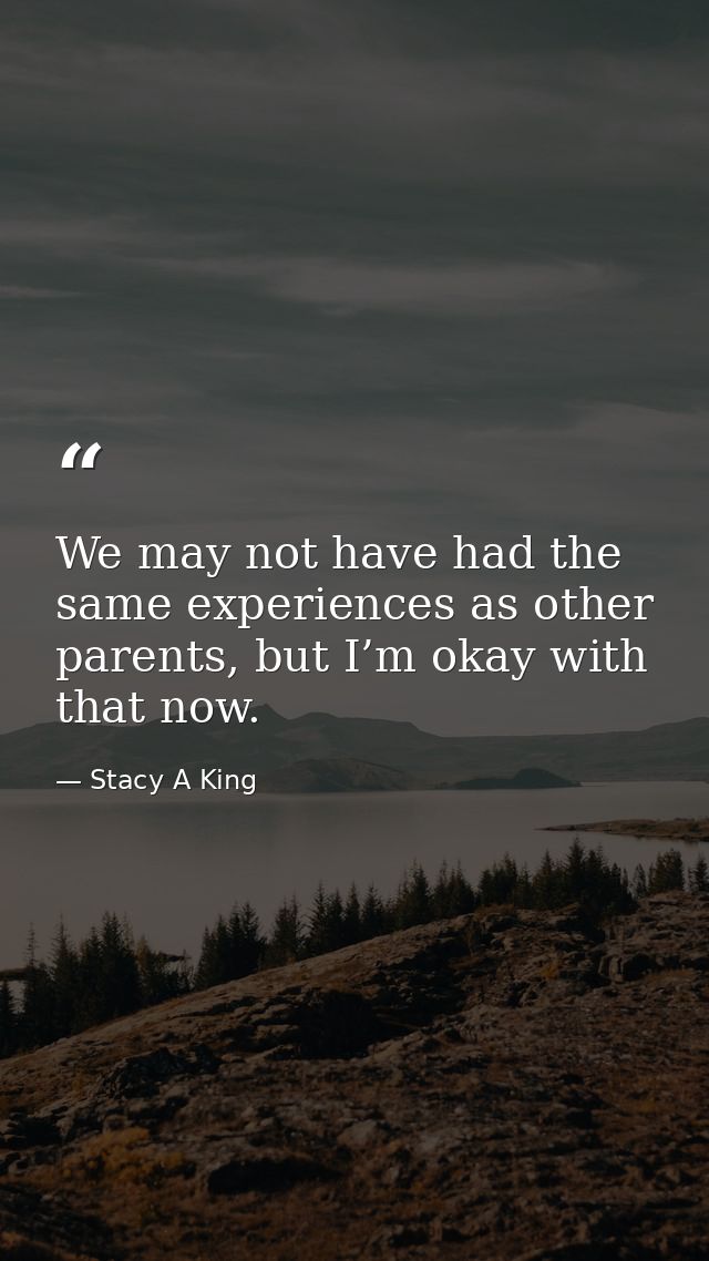 We may not have had the same experiences as other parents, but I’m okay with that now. — Stacy A King