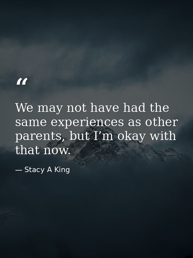We may not have had the same experiences as other parents, but I’m okay with that now. — Stacy A King