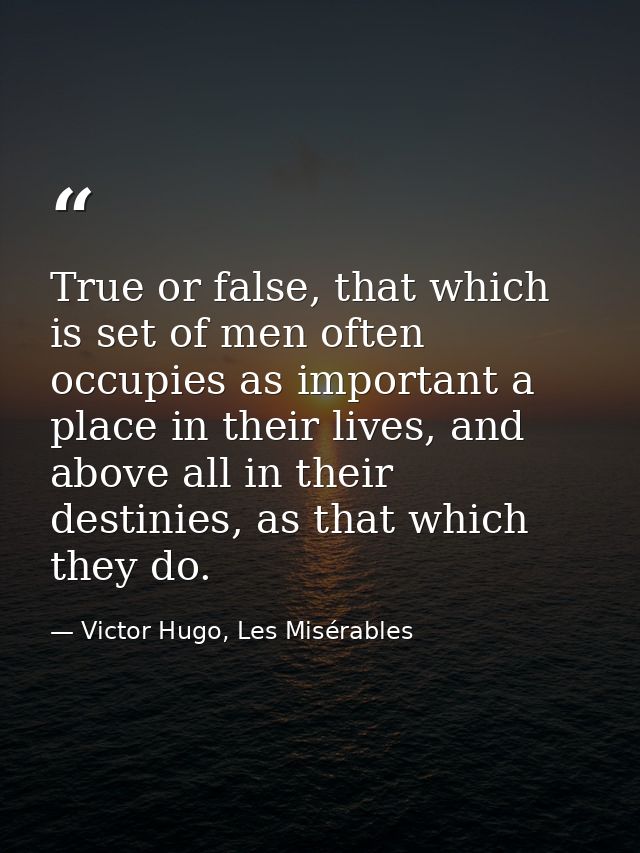 True or false, that which is set of men often occupies as important a place in their lives, and above all in their desti — Victor Hugo, Les Misérables