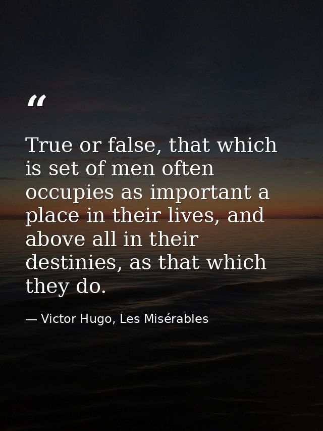 True or false, that which is set of men often occupies as important a place in their lives, and above all in their desti — Victor Hugo, Les Misérables