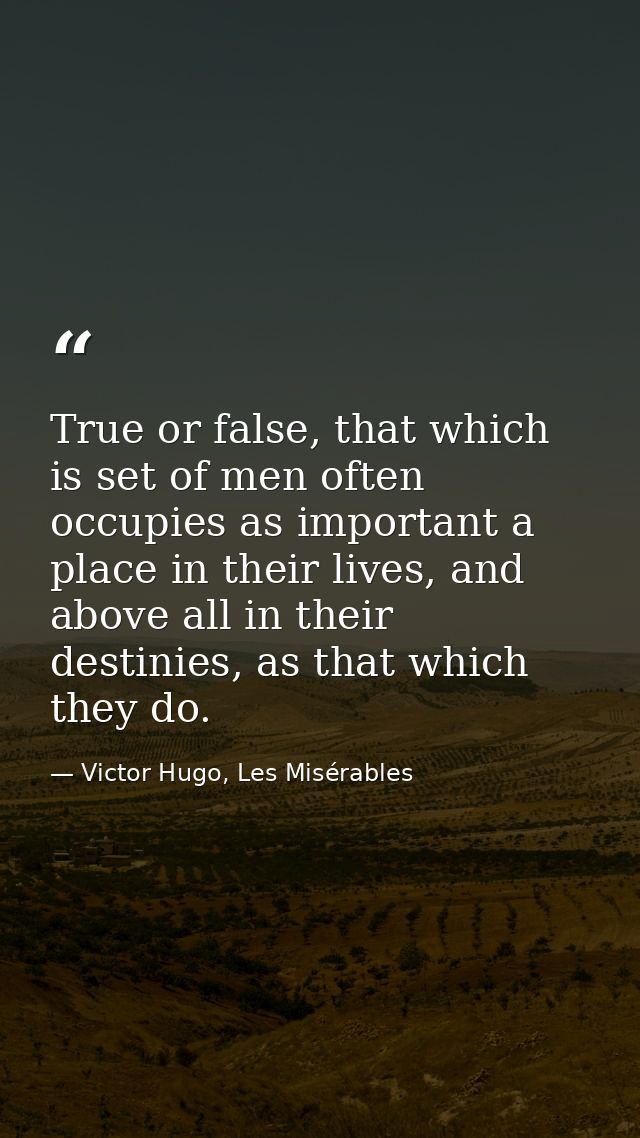 True or false, that which is set of men often occupies as important a place in their lives, and above all in their desti — Victor Hugo, Les Misérables