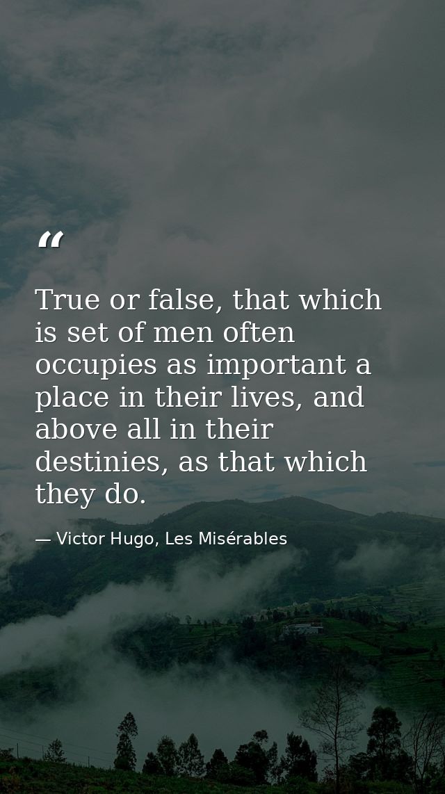 True or false, that which is set of men often occupies as important a place in their lives, and above all in their desti — Victor Hugo, Les Misérables