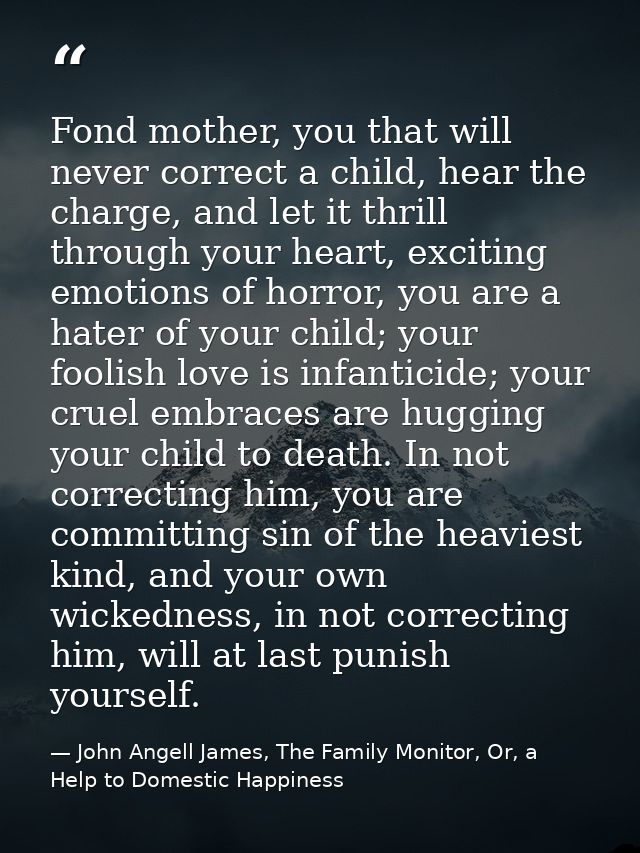 Fond mother, you that will never correct a child, hear the charge, and let it thrill through your heart, exciting emotio — John Angell James, The Family Monitor, Or, a Help to Domestic Happiness
