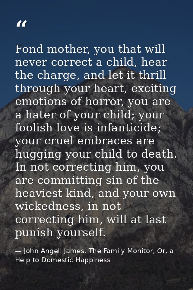 Fond mother, you that will never correct a child, hear the charge, and let it thrill through your heart, exciting emotio — John Angell James, The Family Monitor, Or, a Help to Domestic Happiness