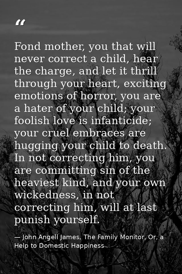 Fond mother, you that will never correct a child, hear the charge, and let it thrill through your heart, exciting emotio — John Angell James, The Family Monitor, Or, a Help to Domestic Happiness