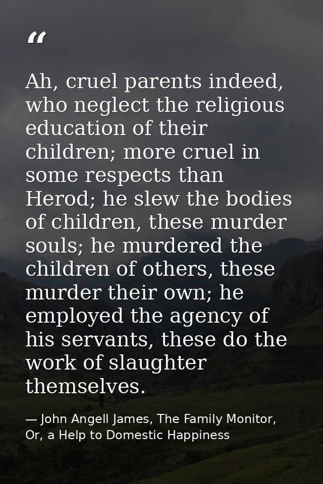 Ah, cruel parents indeed, who neglect the religious education of their children; more cruel in some respects than Herod; — John Angell James, The Family Monitor, Or, a Help to Domestic Happiness