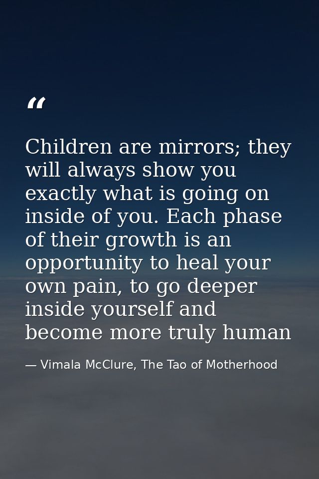 Children are mirrors; they will always show you exactly what is going on inside of you. Each phase of their growth is an — Vimala McClure, The Tao of Motherhood