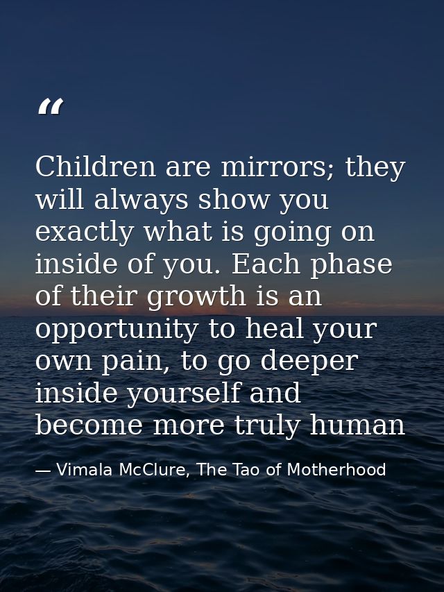 Children are mirrors; they will always show you exactly what is going on inside of you. Each phase of their growth is an — Vimala McClure, The Tao of Motherhood