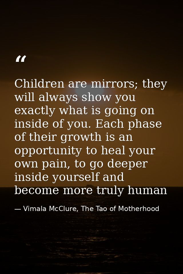 Children are mirrors; they will always show you exactly what is going on inside of you. Each phase of their growth is an — Vimala McClure, The Tao of Motherhood