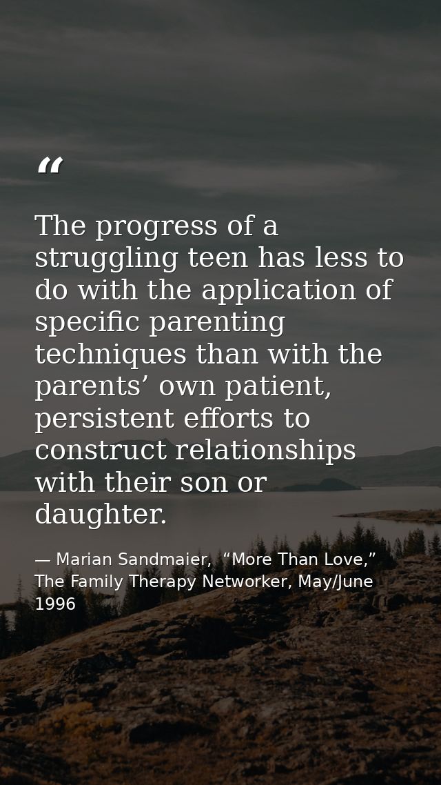 The progress of a struggling teen has less to do with the application of specific parenting techniques than with the par — Marian Sandmaier,  “More Than Love,” The Family Therapy Networker, May/June 1996