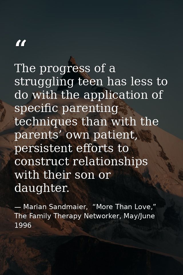 The progress of a struggling teen has less to do with the application of specific parenting techniques than with the par — Marian Sandmaier,  “More Than Love,” The Family Therapy Networker, May/June 1996