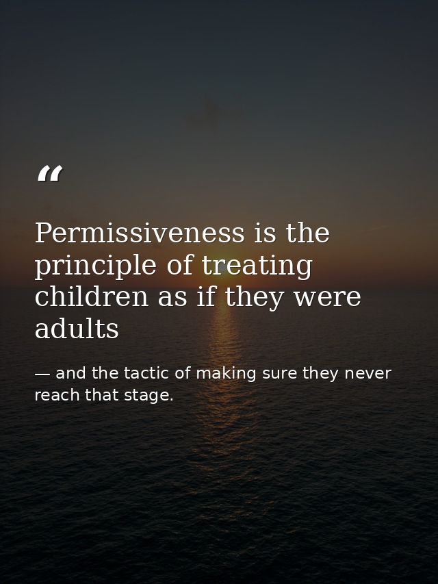 Permissiveness is the principle of treating children as if they were adults — and the tactic of making sure they never reach that stage.