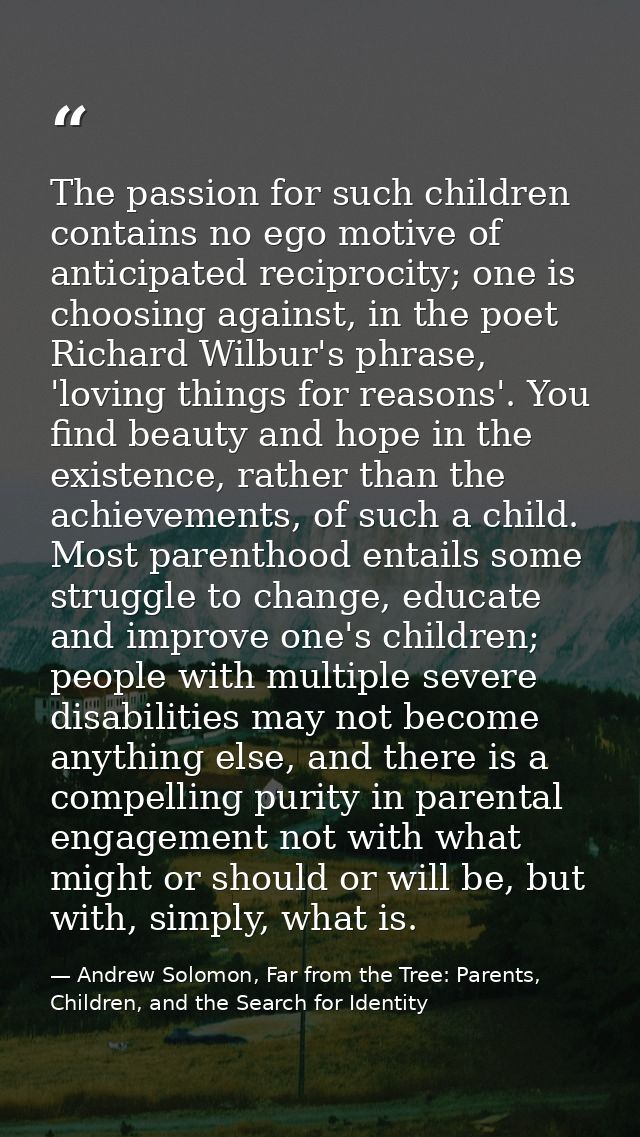 The passion for such children contains no ego motive of anticipated reciprocity; one is choosing against, in the poet Ri — Andrew Solomon, Far from the Tree: Parents, Children, and the Search for Identity