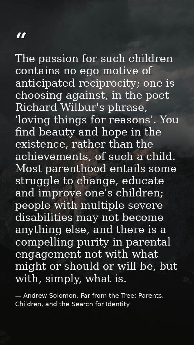 The passion for such children contains no ego motive of anticipated reciprocity; one is choosing against, in the poet Ri — Andrew Solomon, Far from the Tree: Parents, Children, and the Search for Identity