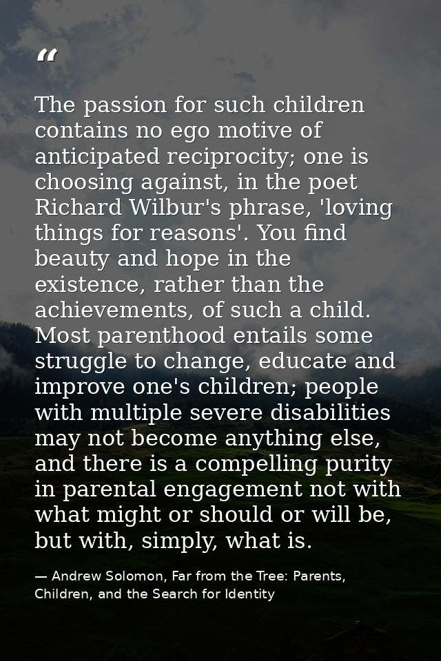 The passion for such children contains no ego motive of anticipated reciprocity; one is choosing against, in the poet Ri — Andrew Solomon, Far from the Tree: Parents, Children, and the Search for Identity