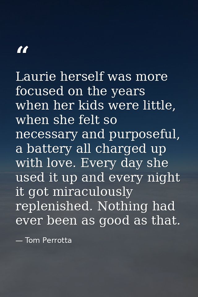 Laurie herself was more focused on the years when her kids were little, when she felt so necessary and purposeful, a bat — Tom Perrotta