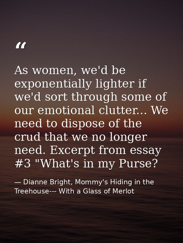 As women, we'd be exponentially lighter if we'd sort through some of our emotional clutter... We need to dispose of the  — Dianne Bright, Mommy's Hiding in the Treehouse--- With a Glass of Merlot