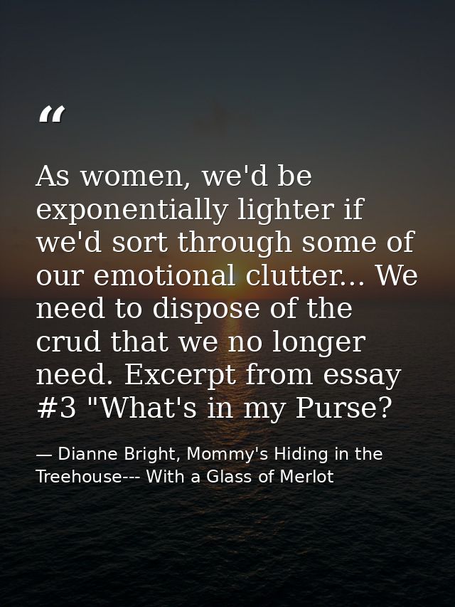 As women, we'd be exponentially lighter if we'd sort through some of our emotional clutter... We need to dispose of the  — Dianne Bright, Mommy's Hiding in the Treehouse--- With a Glass of Merlot
