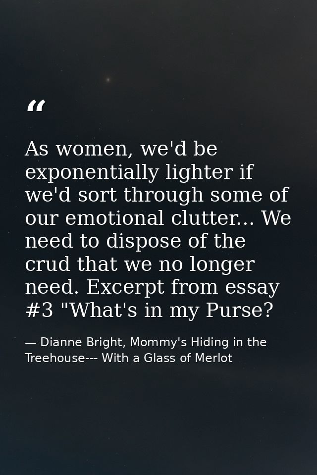 As women, we'd be exponentially lighter if we'd sort through some of our emotional clutter... We need to dispose of the  — Dianne Bright, Mommy's Hiding in the Treehouse--- With a Glass of Merlot