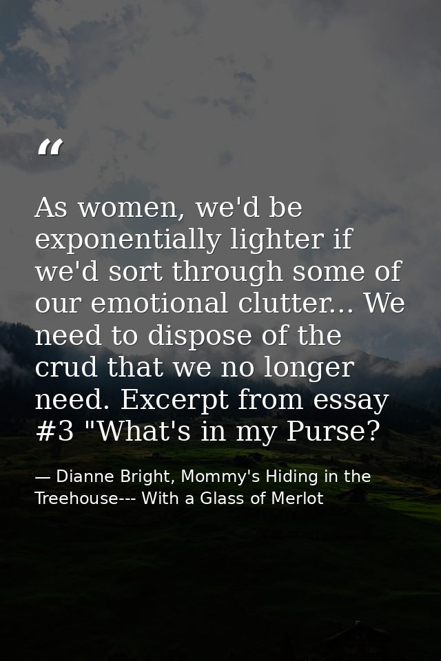 As women, we'd be exponentially lighter if we'd sort through some of our emotional clutter... We need to dispose of the  — Dianne Bright, Mommy's Hiding in the Treehouse--- With a Glass of Merlot