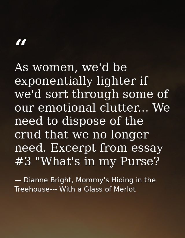 As women, we'd be exponentially lighter if we'd sort through some of our emotional clutter... We need to dispose of the  — Dianne Bright, Mommy's Hiding in the Treehouse--- With a Glass of Merlot