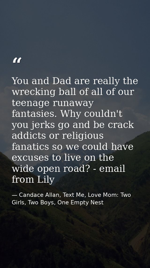 You and Dad are really the wrecking ball of all of our teenage runaway fantasies. Why couldn't you jerks go and be crack — Candace Allan, Text Me, Love Mom: Two Girls, Two Boys, One Empty Nest