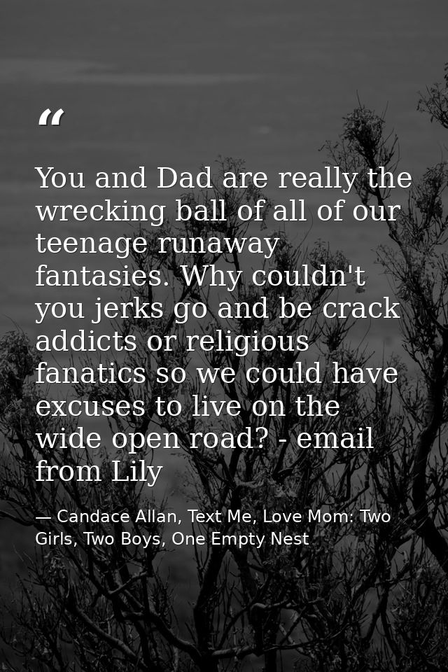 You and Dad are really the wrecking ball of all of our teenage runaway fantasies. Why couldn't you jerks go and be crack — Candace Allan, Text Me, Love Mom: Two Girls, Two Boys, One Empty Nest