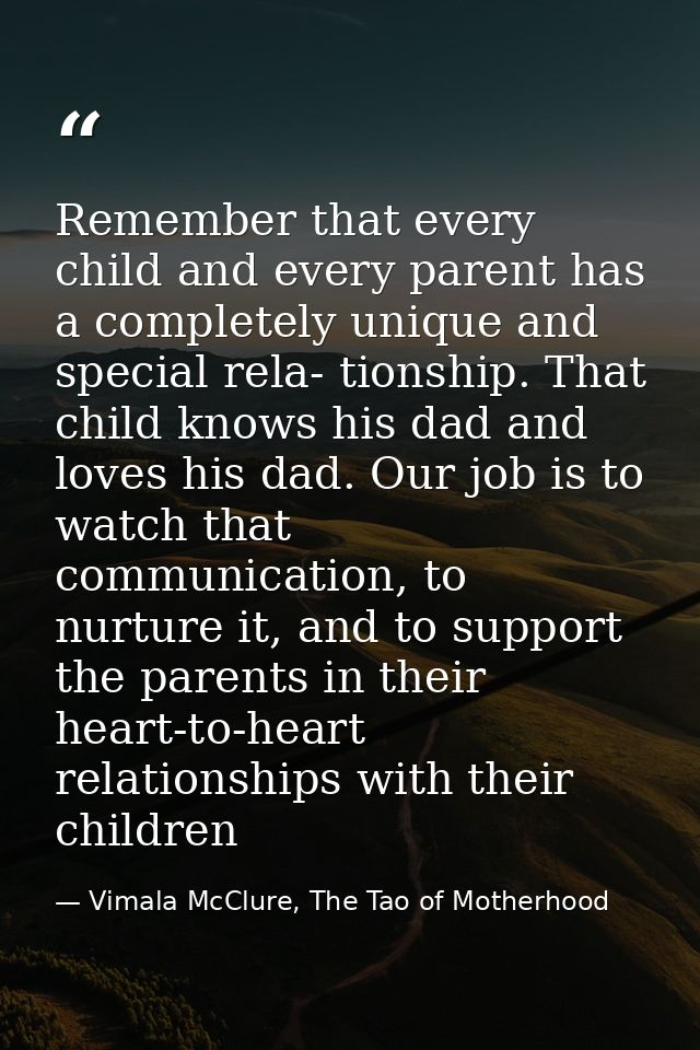 Remember that every child and every parent has a completely unique and special rela- tionship. That child knows his dad  — Vimala McClure, The Tao of Motherhood
