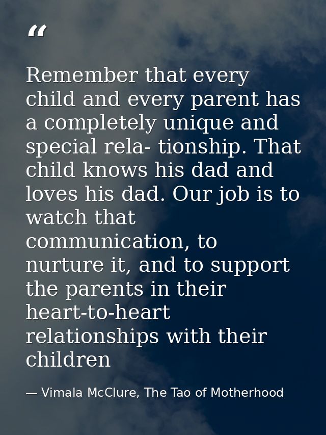 Remember that every child and every parent has a completely unique and special rela- tionship. That child knows his dad  — Vimala McClure, The Tao of Motherhood