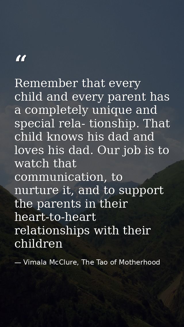 Remember that every child and every parent has a completely unique and special rela- tionship. That child knows his dad  — Vimala McClure, The Tao of Motherhood