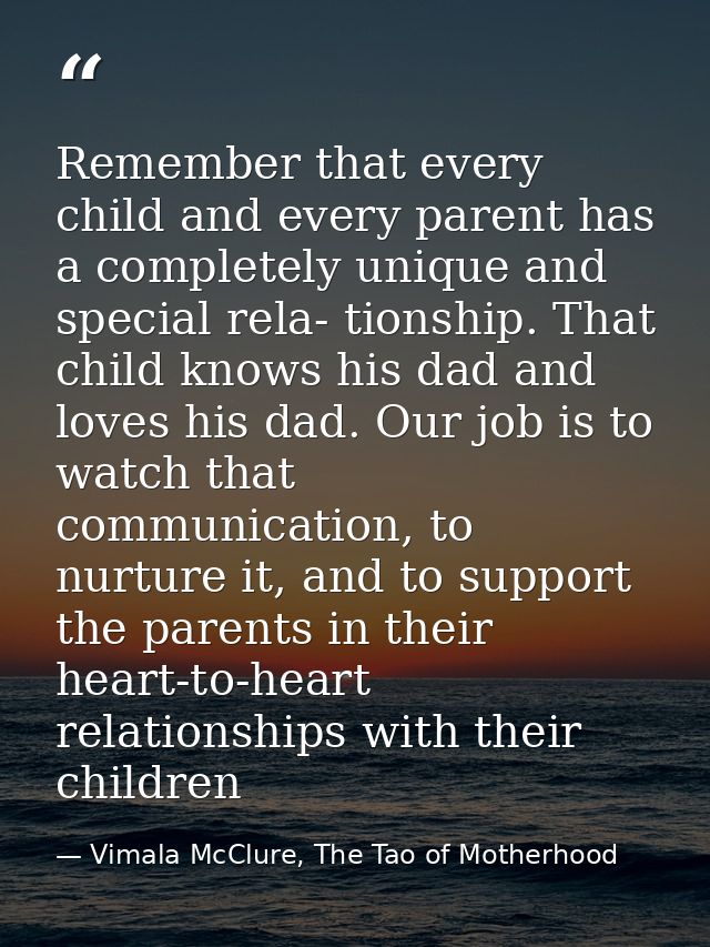 Remember that every child and every parent has a completely unique and special rela- tionship. That child knows his dad  — Vimala McClure, The Tao of Motherhood