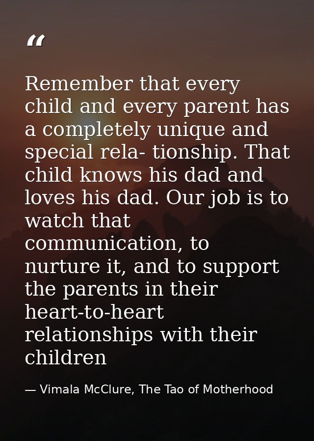 Remember that every child and every parent has a completely unique and special rela- tionship. That child knows his dad  — Vimala McClure, The Tao of Motherhood