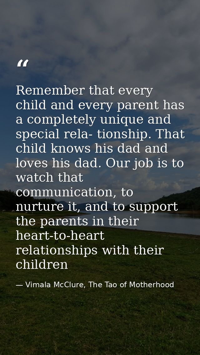 Remember that every child and every parent has a completely unique and special rela- tionship. That child knows his dad  — Vimala McClure, The Tao of Motherhood
