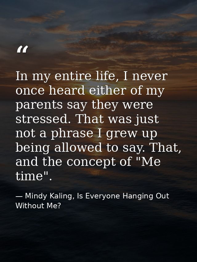 In my entire life, I never once heard either of my parents say they were stressed. That was just not a phrase I grew up  — Mindy Kaling, Is Everyone Hanging Out Without Me?